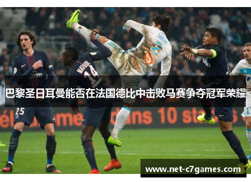 巴黎圣日耳曼能否在法国德比中击败马赛争夺冠军荣耀